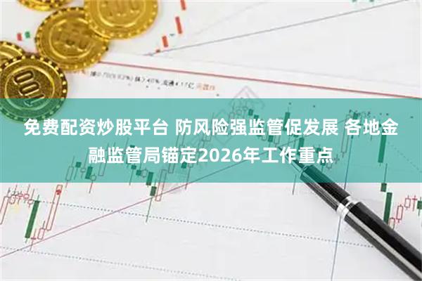 免费配资炒股平台 防风险强监管促发展 各地金融监管局锚定2026年工作重点
