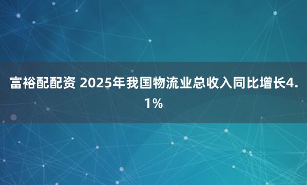 富裕配配资 2025年我国物流业总收入同比增长4.1%