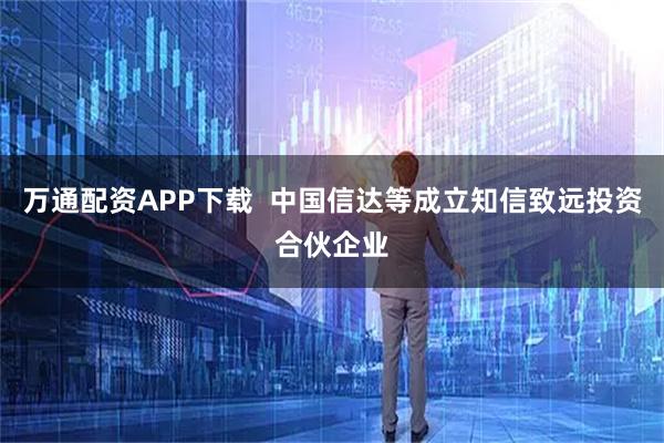 万通配资APP下载  中国信达等成立知信致远投资合伙企业