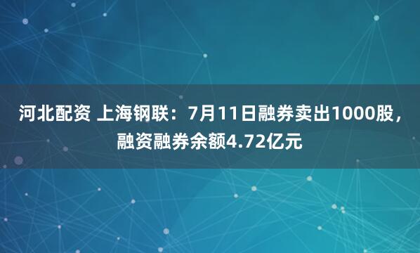 河北配资 上海钢联：7月11日融券卖出1000股，融资融券余额4.72亿元