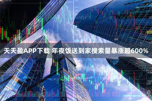 天天盈APP下载 年夜饭送到家搜索量暴涨超600%