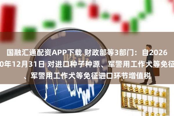 国融汇通配资APP下载 财政部等3部门：自2026年1月1日至2030年12月31日 对进口种子种源、军警用工作犬等免征进口环节增值税