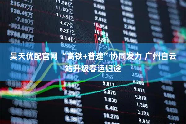 昊天优配官网 “高铁+普速”协同发力 广州白云站升级春运归途