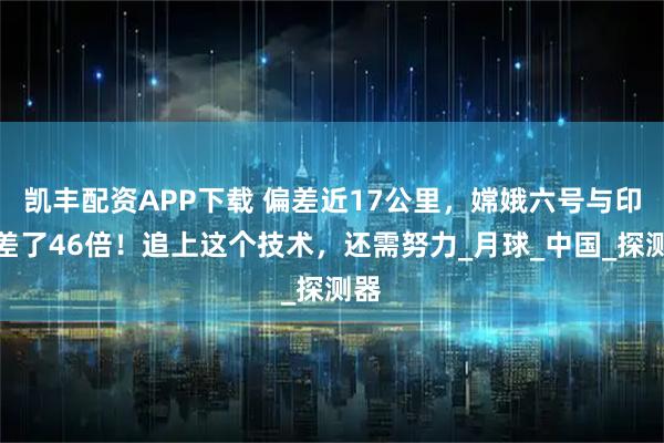 凯丰配资APP下载 偏差近17公里，嫦娥六号与印度差了46倍！追上这个技术，还需努力_月球_中国_探测器