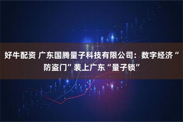 好牛配资 广东国腾量子科技有限公司：数字经济“防盗门”装上广东“量子锁”