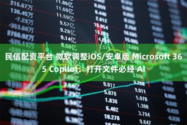 民信配资平台 微软调整iOS/安卓版 Microsoft 365 Copilot：打开文件必经 AI
