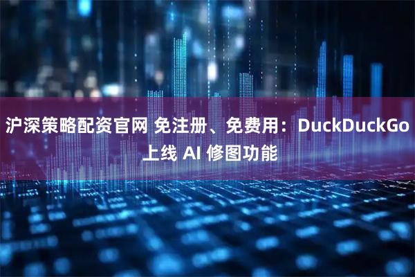 沪深策略配资官网 免注册、免费用：DuckDuckGo 上线 AI 修图功能