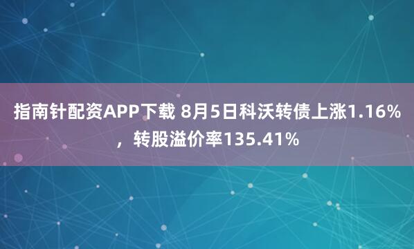指南针配资APP下载 8月5日科沃转债上涨1.16%，转股溢价率135.41%