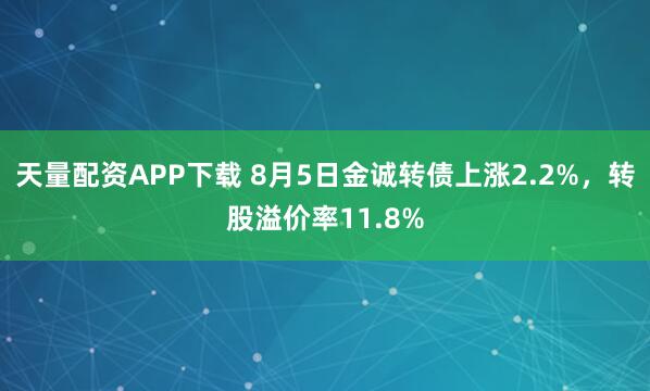 天量配资APP下载 8月5日金诚转债上涨2.2%，转股溢价率11.8%