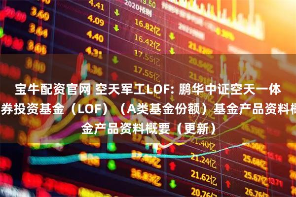 宝牛配资官网 空天军工LOF: 鹏华中证空天一体军工指数证券投资基金（LOF）（A类基金份额）基金产品资料概要（更新）