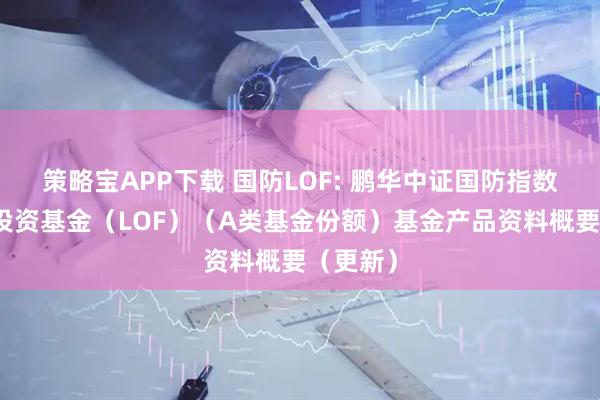 策略宝APP下载 国防LOF: 鹏华中证国防指数型证券投资基金（LOF）（A类基金份额）基金产品资料概要（更新）