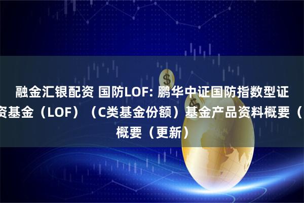 融金汇银配资 国防LOF: 鹏华中证国防指数型证券投资基金（LOF）（C类基金份额）基金产品资料概要（更新）