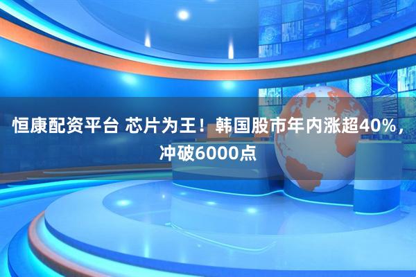 恒康配资平台 芯片为王！韩国股市年内涨超40%，冲破6000点