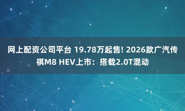 网上配资公司平台 19.78万起售! 2026款广汽传祺M8 HEV上市：搭载2.0T混动