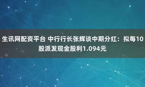 生讯网配资平台 中行行长张辉谈中期分红：拟每10股派发现金股利1.094元