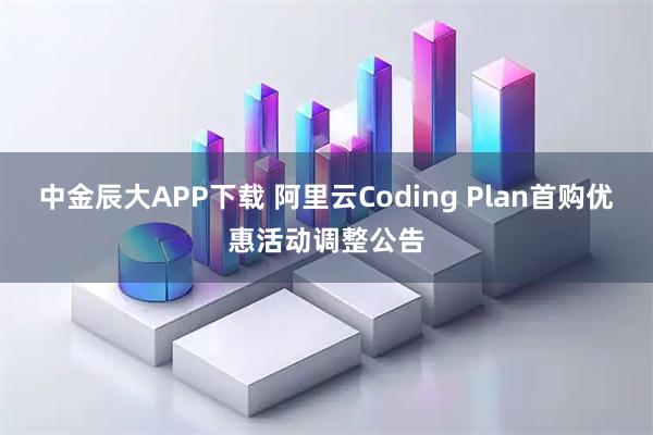 中金辰大APP下载 阿里云Coding Plan首购优惠活动调整公告