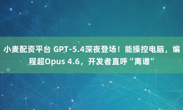 小麦配资平台 GPT-5.4深夜登场！能操控电脑，编程超Opus 4.6，开发者直呼“离谱”
