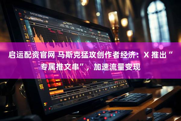 启运配资官网 马斯克猛攻创作者经济：X 推出“专属推文串”，加速流量变现