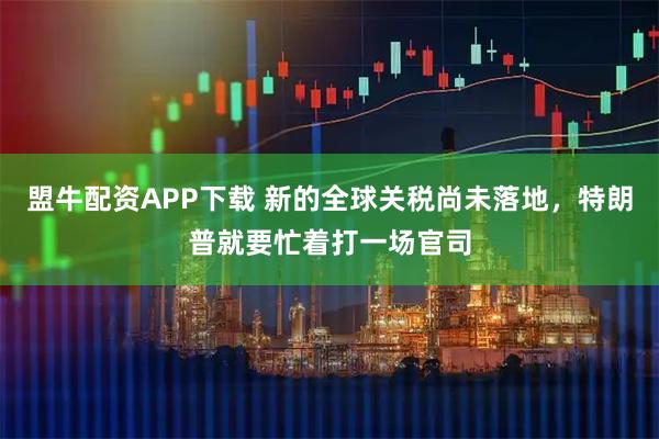 盟牛配资APP下载 新的全球关税尚未落地，特朗普就要忙着打一场官司