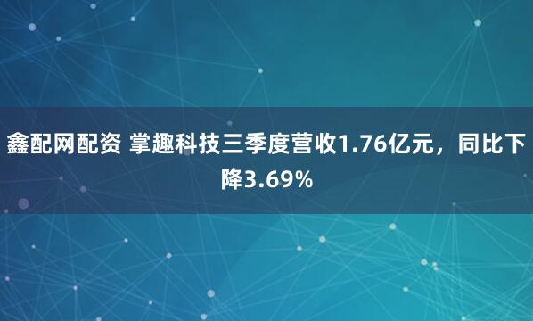 鑫配网配资 掌趣科技三季度营收1.76亿元，同比下降3.69%