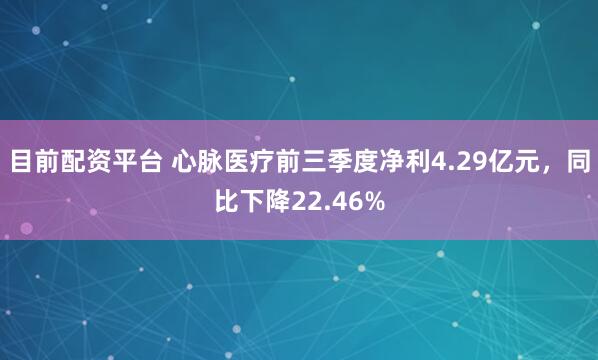 目前配资平台 心脉医疗前三季度净利4.29亿元，同比下降22.46%