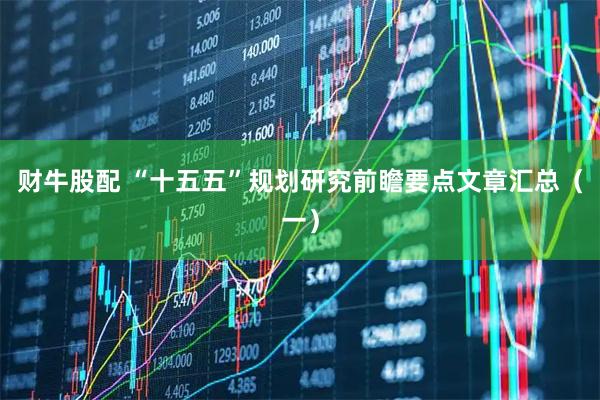 财牛股配 “十五五”规划研究前瞻要点文章汇总（一）