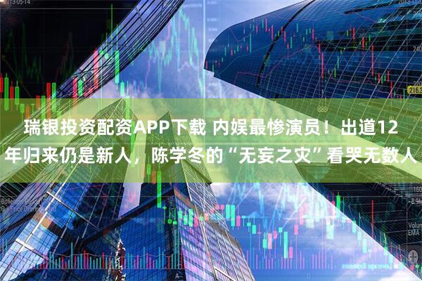 瑞银投资配资APP下载 内娱最惨演员!出道12年归来仍是新人,陈学冬的“无妄之灾”看哭无数人