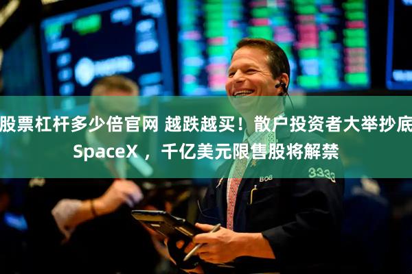股票杠杆多少倍官网 越跌越买！散户投资者大举抄底SpaceX ，千亿美元限售股将解禁