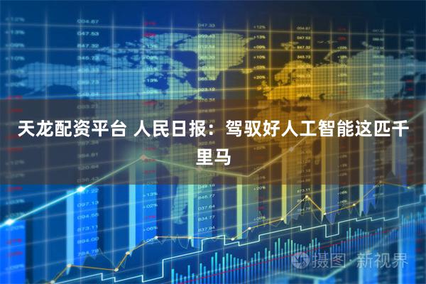 天龙配资平台 人民日报：驾驭好人工智能这匹千里马