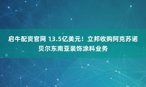 启牛配资官网 13.5亿美元!立邦收购阿克苏诺贝尔东南亚装饰涂料业务